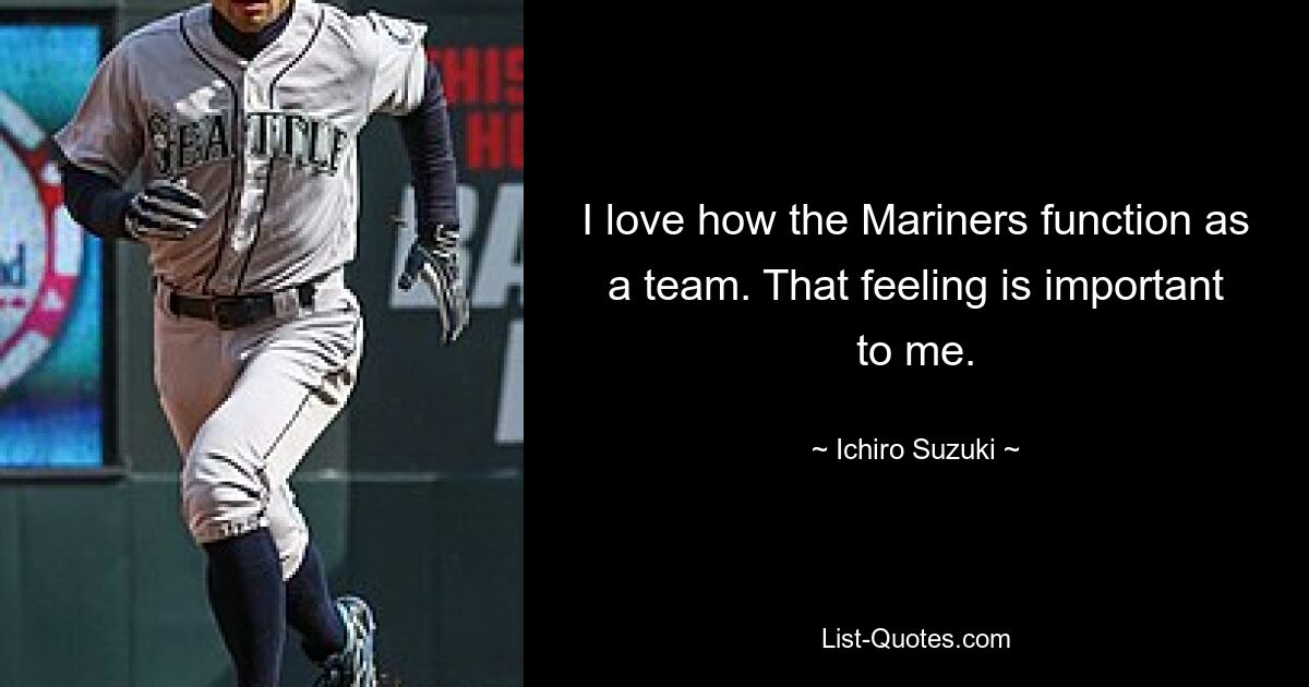 I love how the Mariners function as a team. That feeling is important to me. — © Ichiro Suzuki