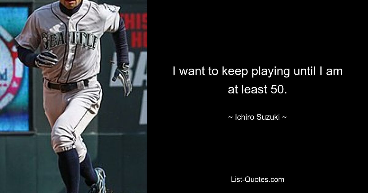 I want to keep playing until I am at least 50. — © Ichiro Suzuki