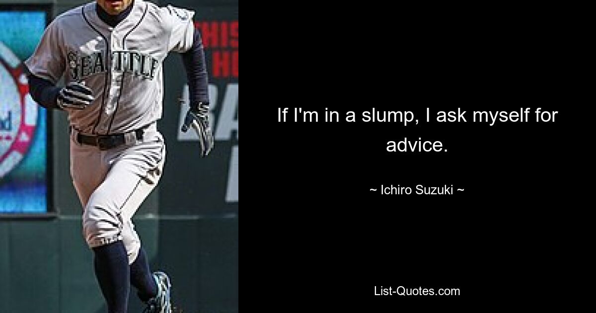 If I'm in a slump, I ask myself for advice. — © Ichiro Suzuki