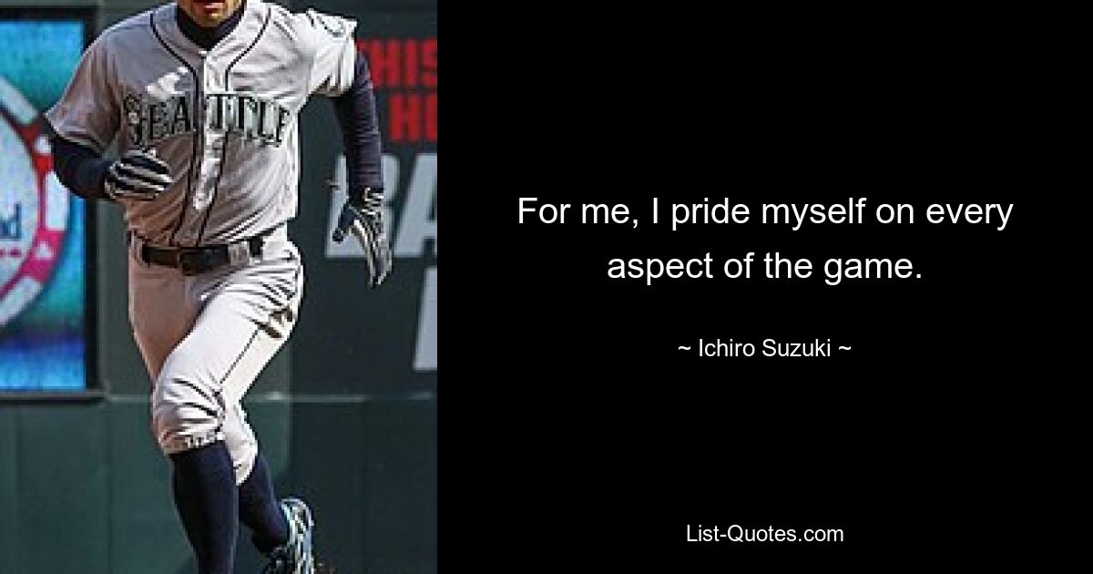 For me, I pride myself on every aspect of the game. — © Ichiro Suzuki