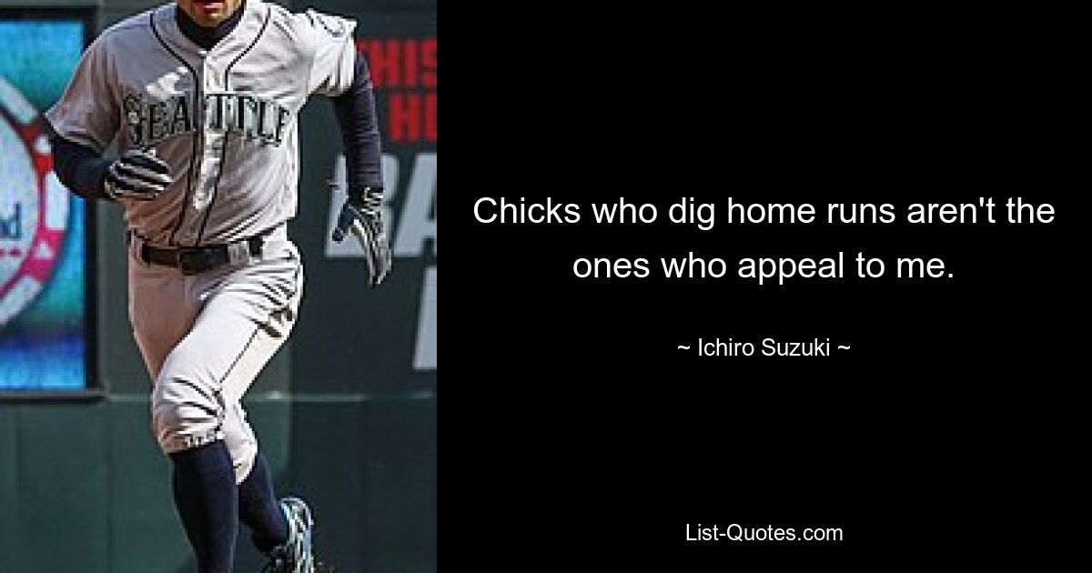 Chicks who dig home runs aren't the ones who appeal to me. — © Ichiro Suzuki