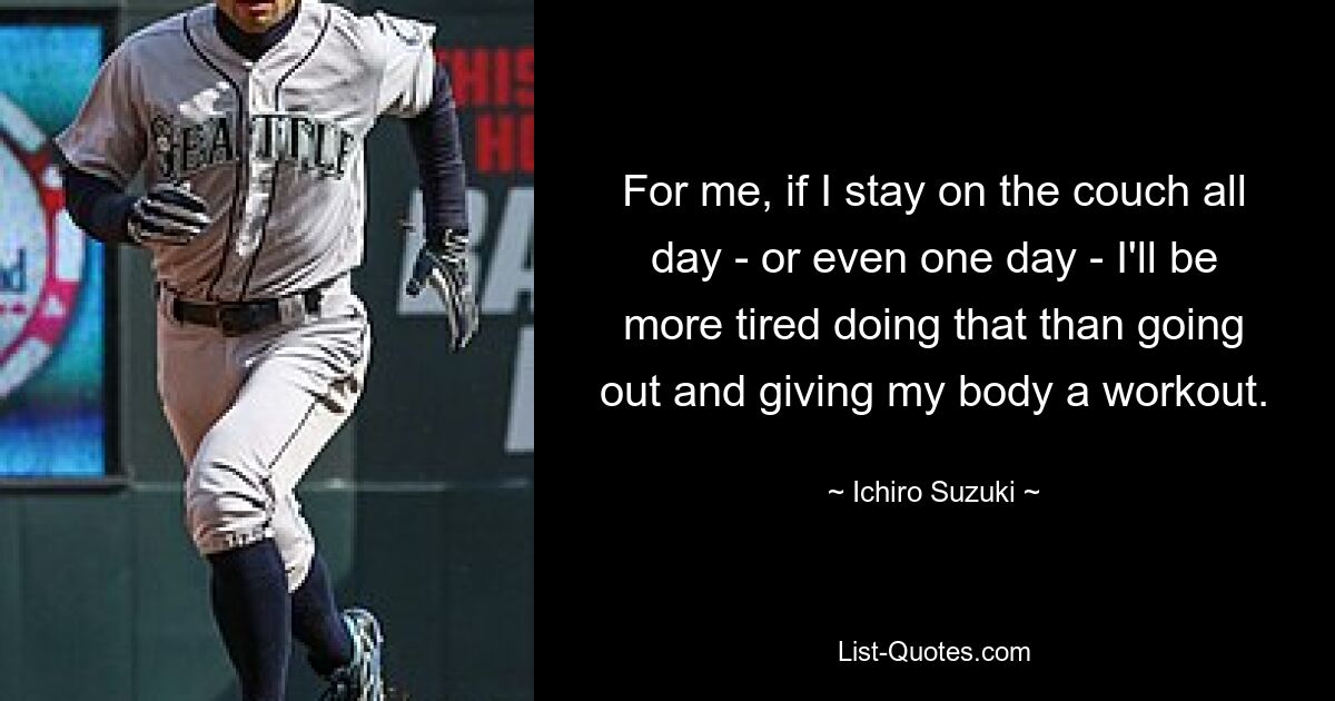 For me, if I stay on the couch all day - or even one day - I'll be more tired doing that than going out and giving my body a workout. — © Ichiro Suzuki