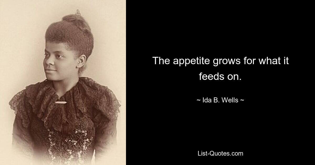 The appetite grows for what it feeds on. — © Ida B. Wells