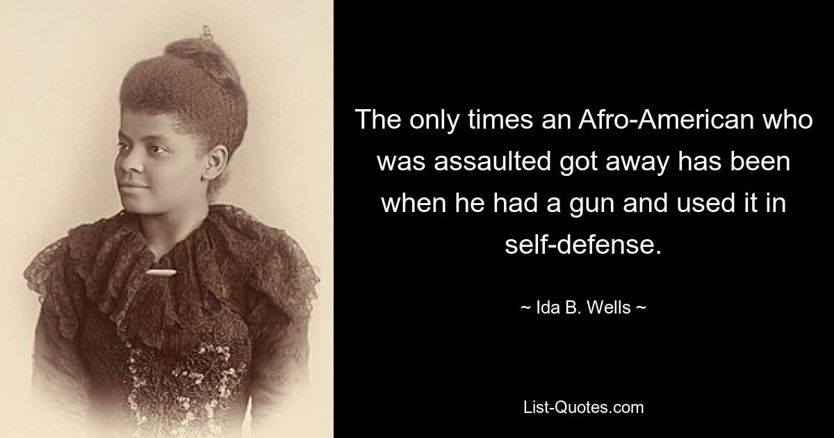 The only times an Afro-American who was assaulted got away has been when he had a gun and used it in self-defense. — © Ida B. Wells