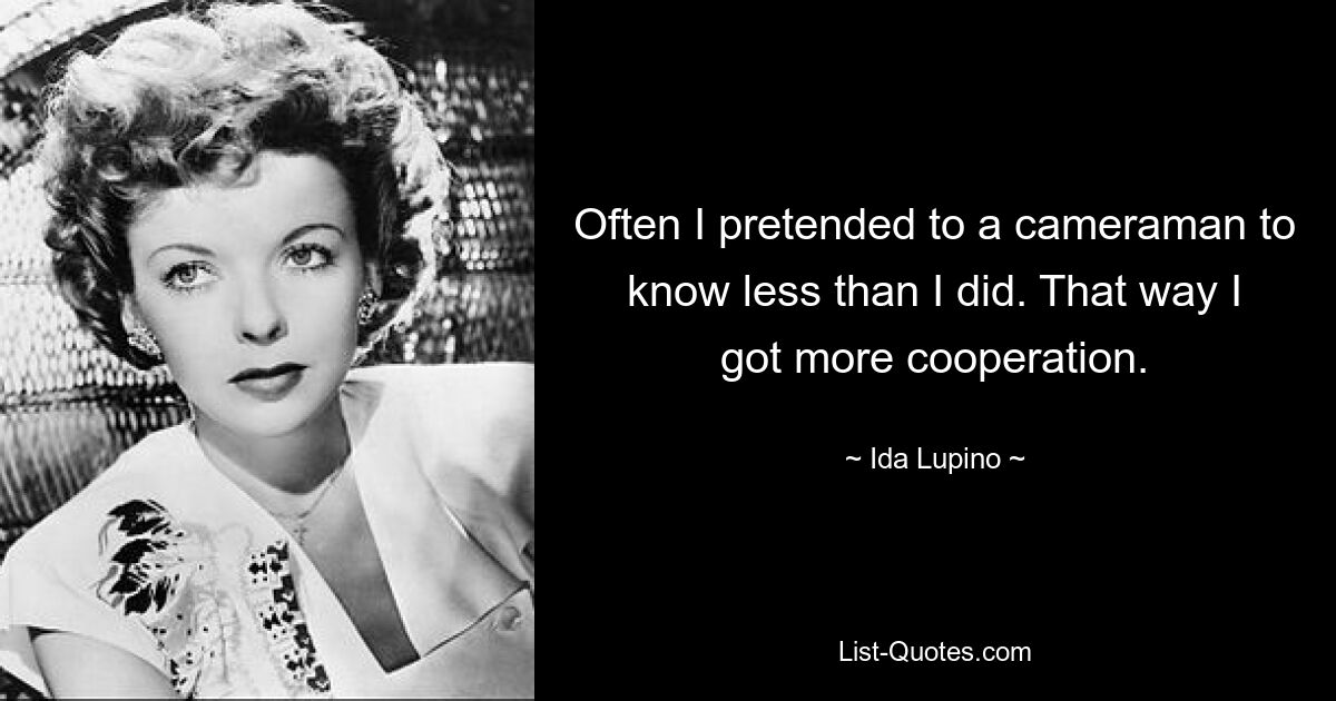 Often I pretended to a cameraman to know less than I did. That way I got more cooperation. — © Ida Lupino