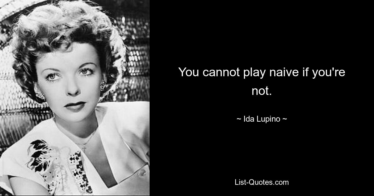 You cannot play naive if you're not. — © Ida Lupino