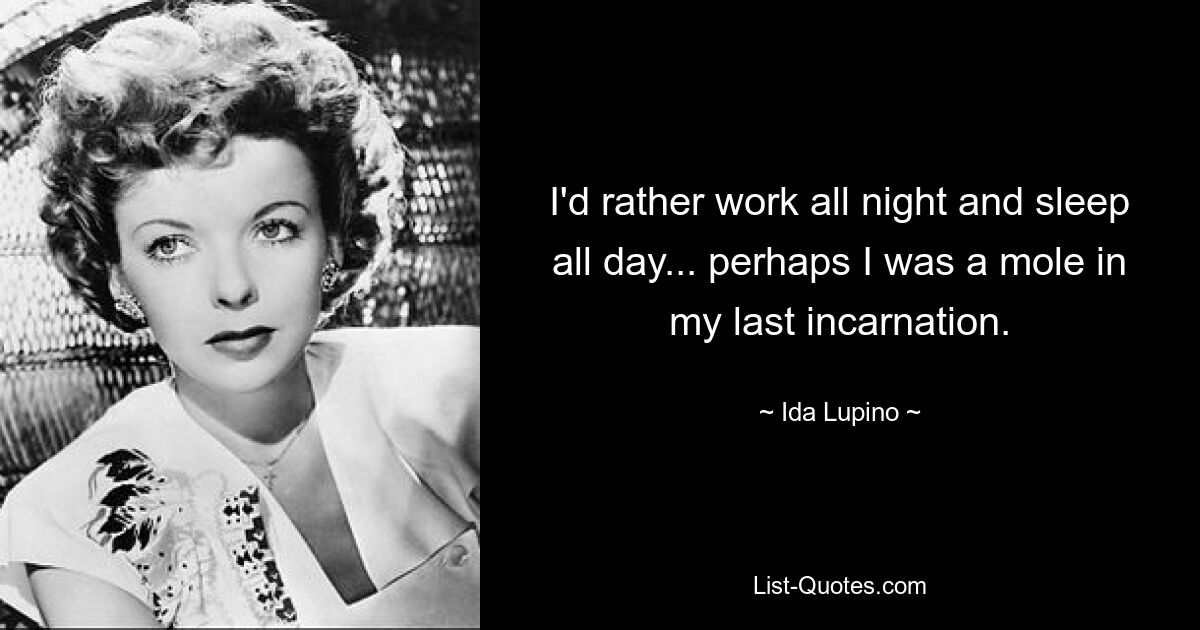 I'd rather work all night and sleep all day... perhaps I was a mole in my last incarnation. — © Ida Lupino