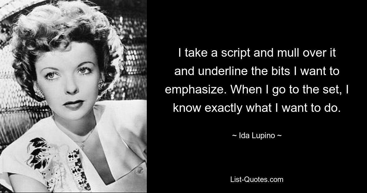 I take a script and mull over it and underline the bits I want to emphasize. When I go to the set, I know exactly what I want to do. — © Ida Lupino