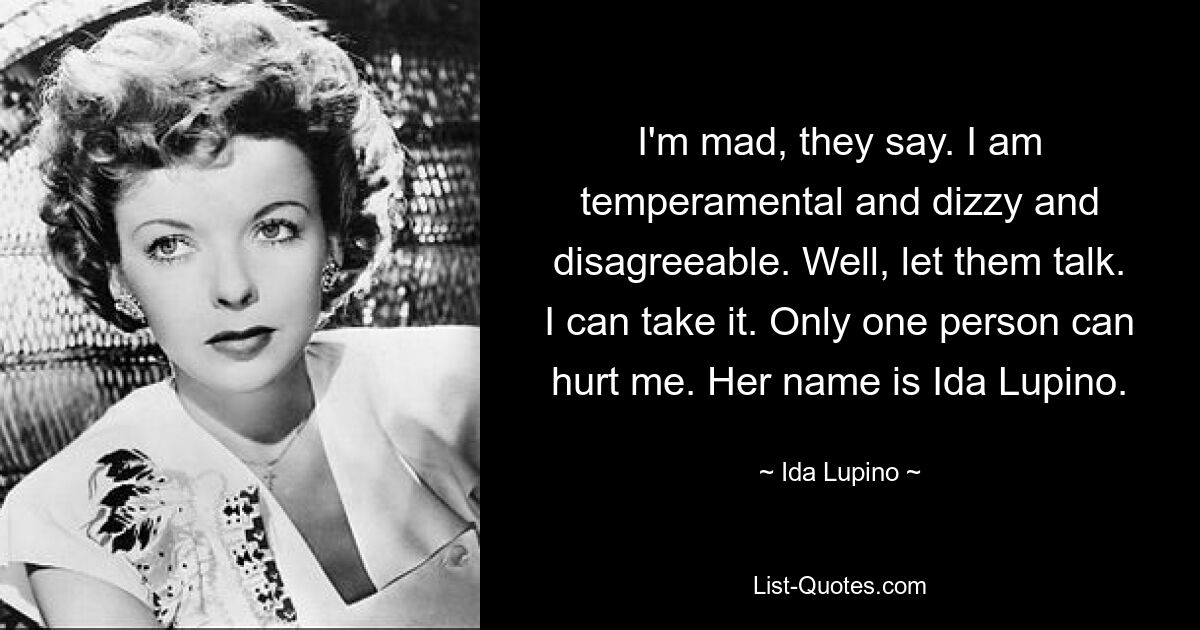 I'm mad, they say. I am temperamental and dizzy and disagreeable. Well, let them talk. I can take it. Only one person can hurt me. Her name is Ida Lupino. — © Ida Lupino