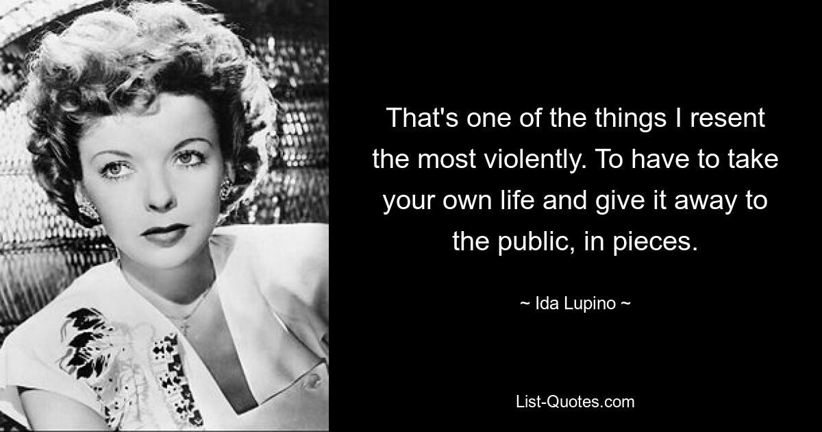 That's one of the things I resent the most violently. To have to take your own life and give it away to the public, in pieces. — © Ida Lupino