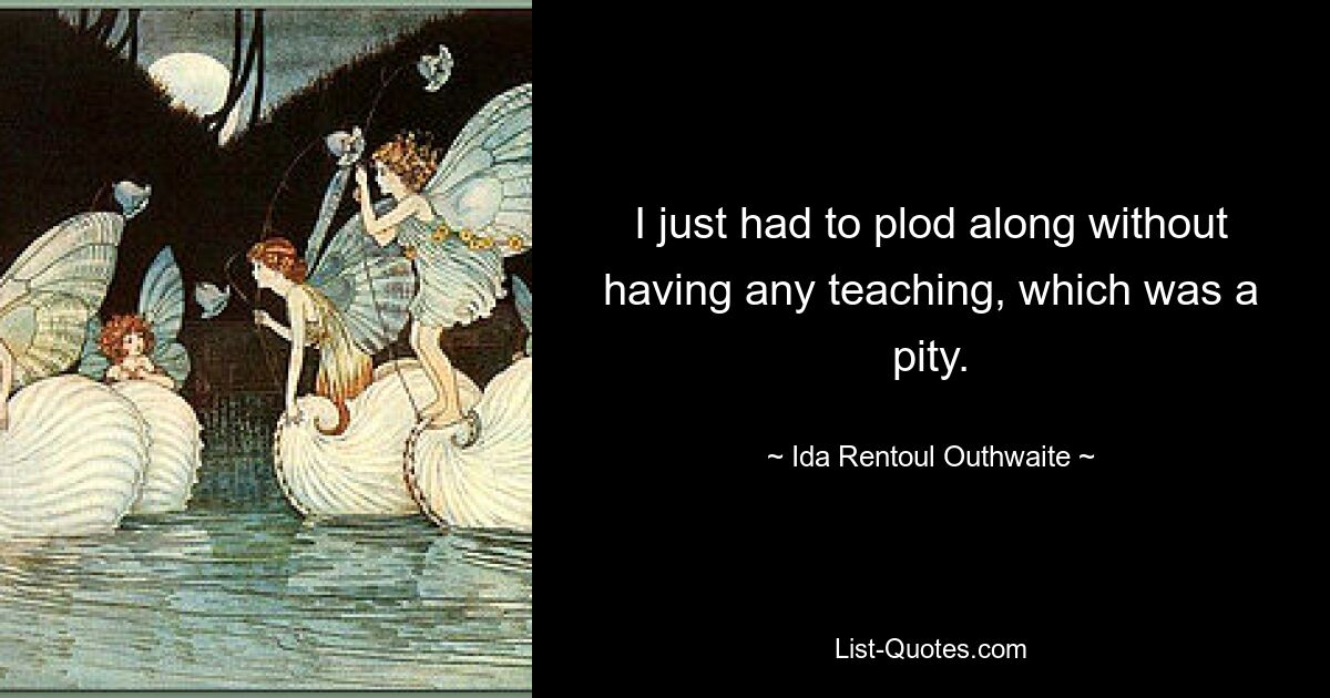 I just had to plod along without having any teaching, which was a pity. — © Ida Rentoul Outhwaite