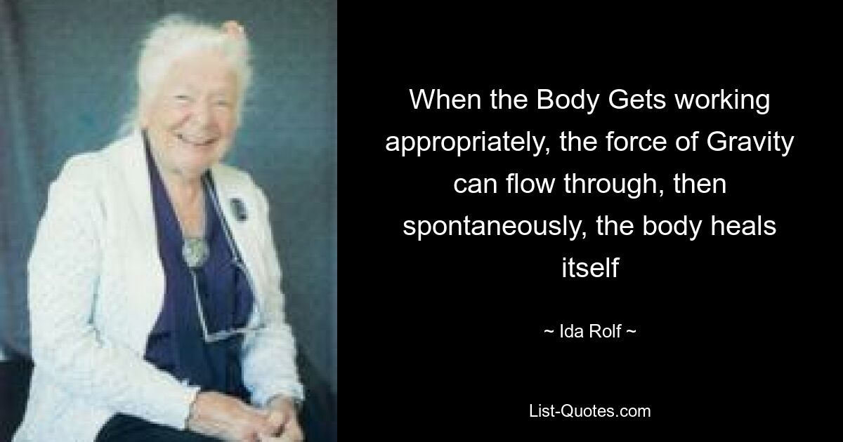 When the Body Gets working appropriately, the force of Gravity can flow through, then spontaneously, the body heals itself — © Ida Rolf