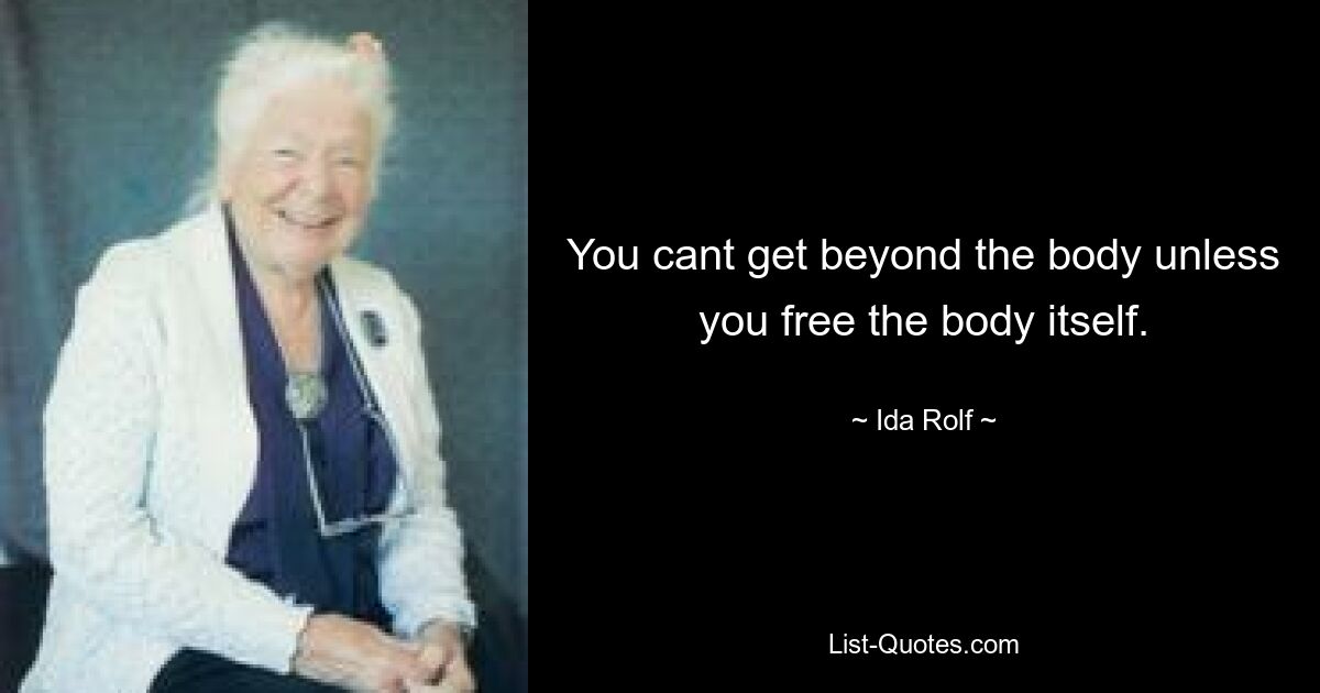 You cant get beyond the body unless you free the body itself. — © Ida Rolf