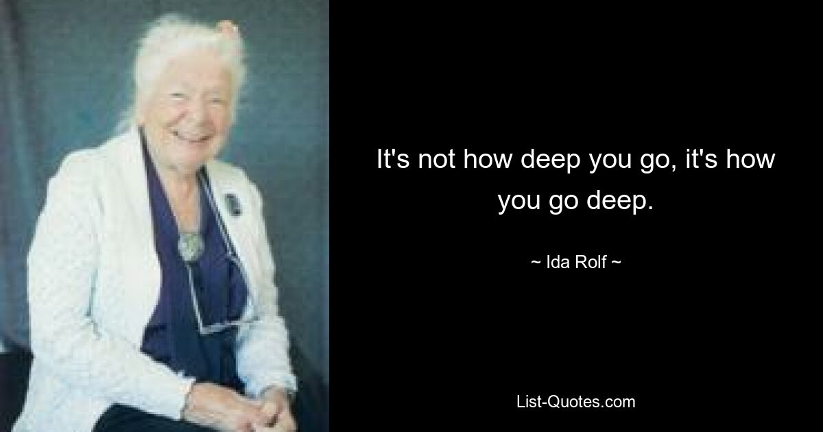 It's not how deep you go, it's how you go deep. — © Ida Rolf