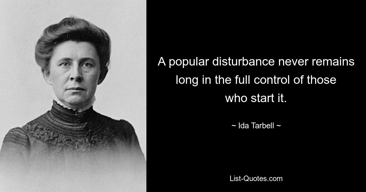 A popular disturbance never remains long in the full control of those who start it. — © Ida Tarbell