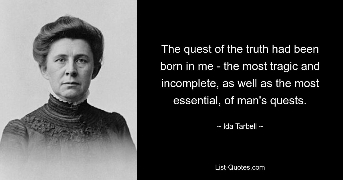 The quest of the truth had been born in me - the most tragic and incomplete, as well as the most essential, of man's quests. — © Ida Tarbell