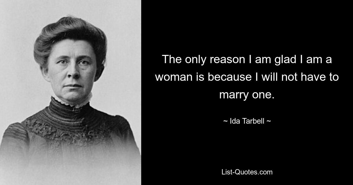 The only reason I am glad I am a woman is because I will not have to marry one. — © Ida Tarbell