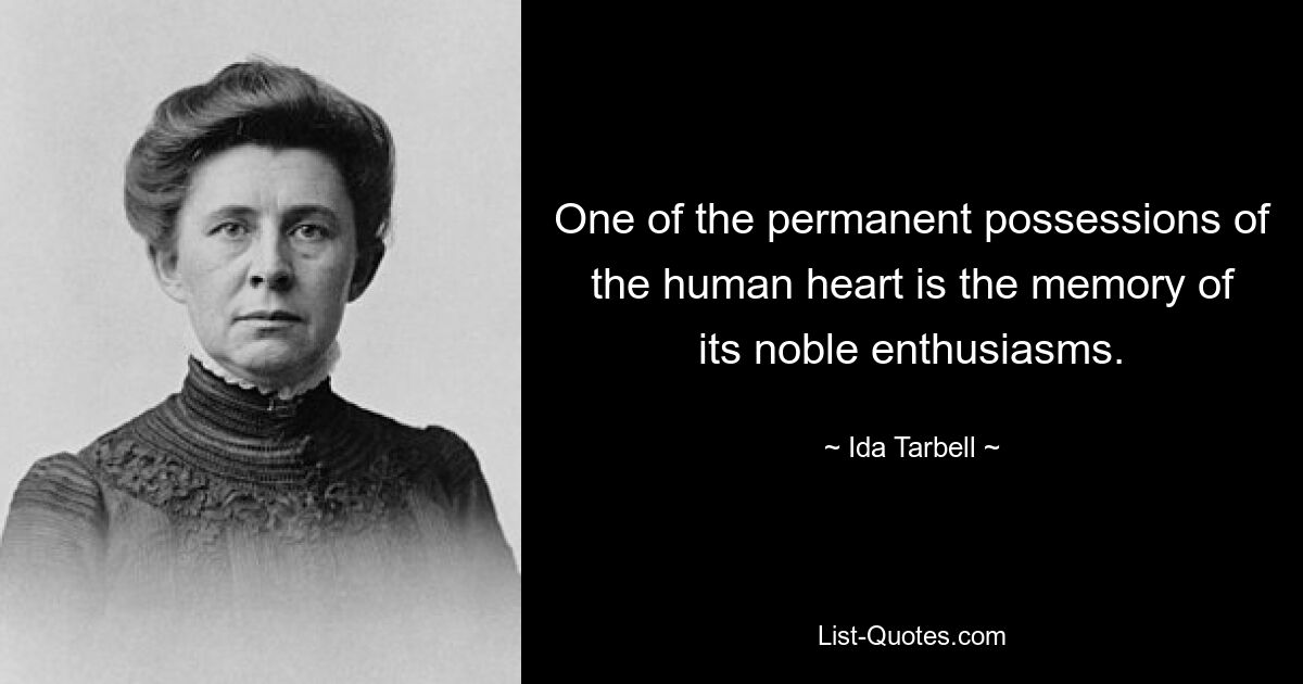 One of the permanent possessions of the human heart is the memory of its noble enthusiasms. — © Ida Tarbell