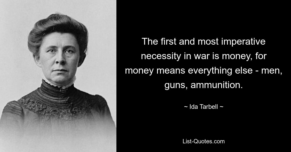 The first and most imperative necessity in war is money, for money means everything else - men, guns, ammunition. — © Ida Tarbell