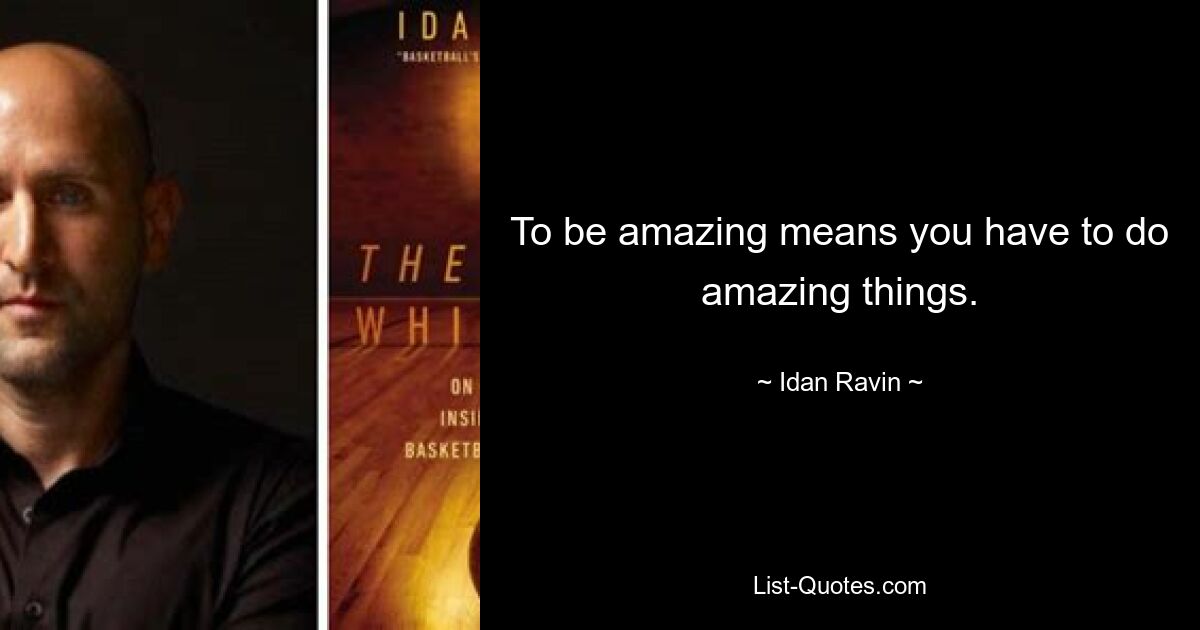 To be amazing means you have to do amazing things. — © Idan Ravin