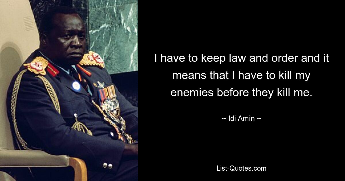 I have to keep law and order and it means that I have to kill my enemies before they kill me. — © Idi Amin