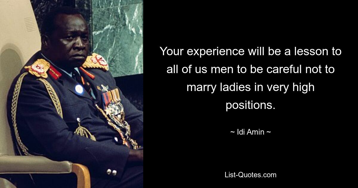 Your experience will be a lesson to all of us men to be careful not to marry ladies in very high positions. — © Idi Amin