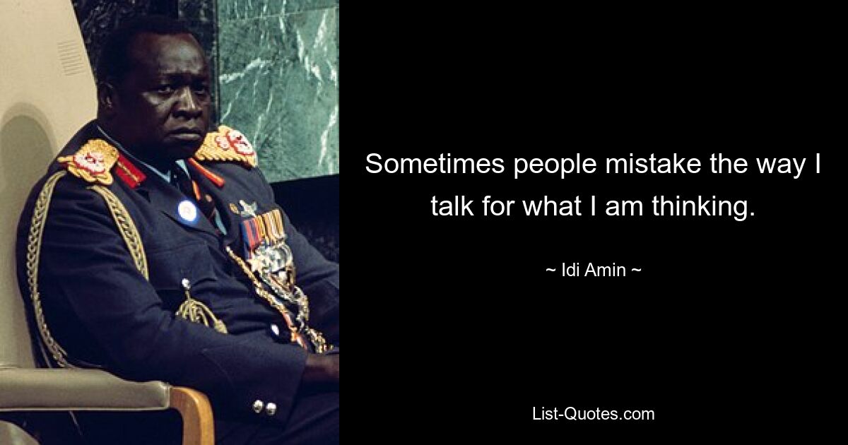 Sometimes people mistake the way I talk for what I am thinking. — © Idi Amin