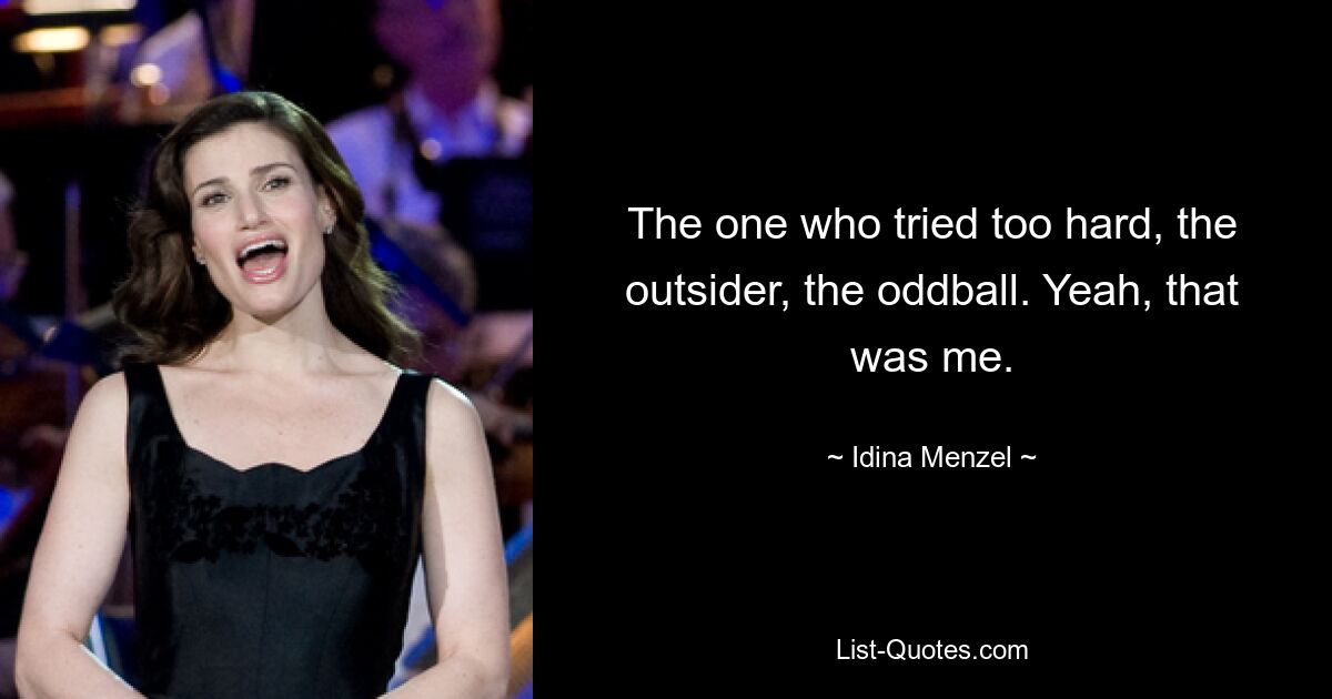 The one who tried too hard, the outsider, the oddball. Yeah, that was me. — © Idina Menzel