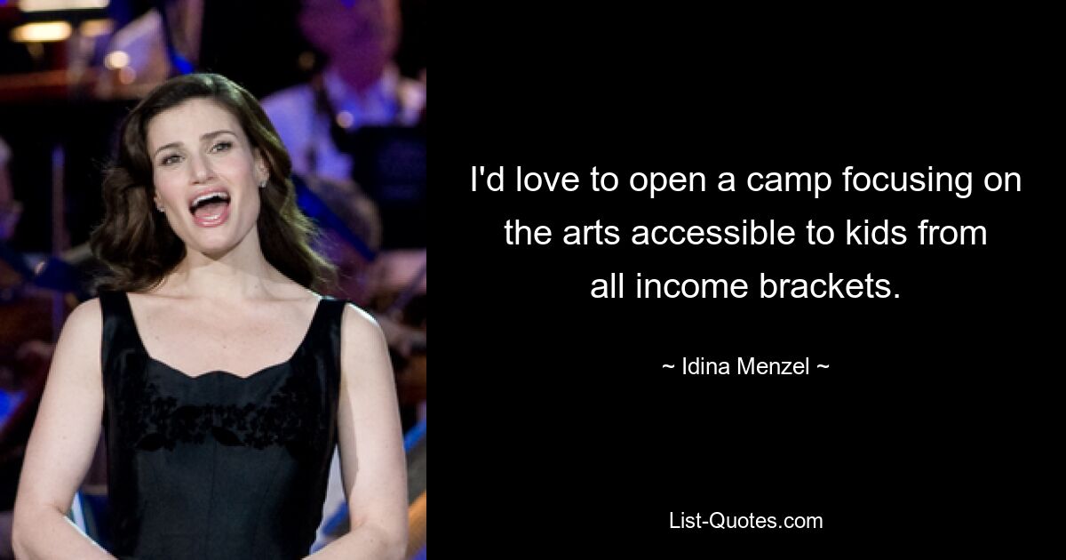 I'd love to open a camp focusing on the arts accessible to kids from all income brackets. — © Idina Menzel