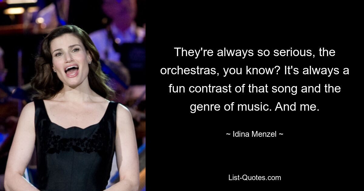 They're always so serious, the orchestras, you know? It's always a fun contrast of that song and the genre of music. And me. — © Idina Menzel