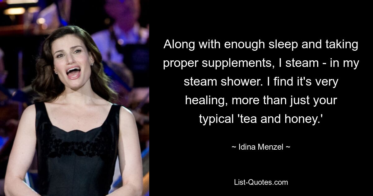 Along with enough sleep and taking proper supplements, I steam - in my steam shower. I find it's very healing, more than just your typical 'tea and honey.' — © Idina Menzel