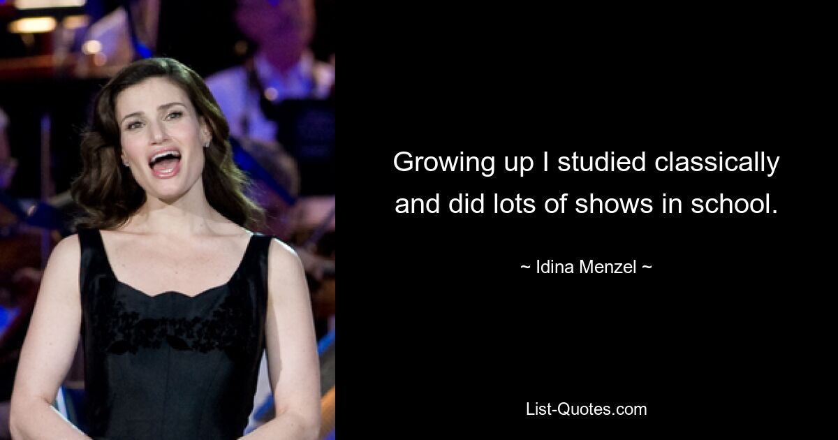 Growing up I studied classically and did lots of shows in school. — © Idina Menzel