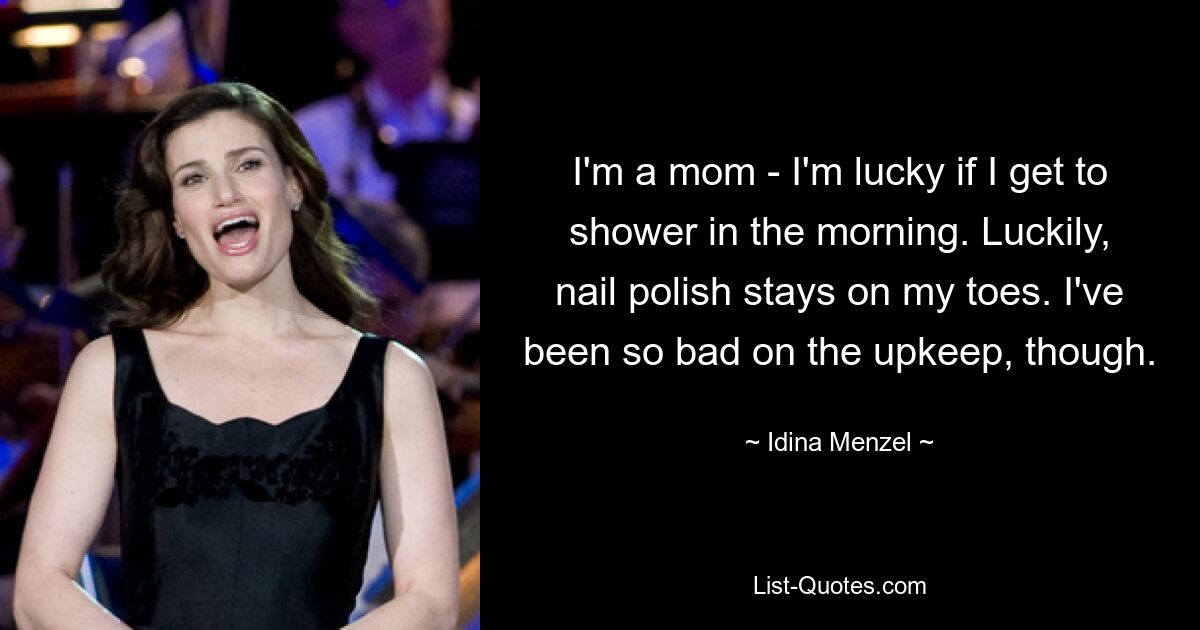 I'm a mom - I'm lucky if I get to shower in the morning. Luckily, nail polish stays on my toes. I've been so bad on the upkeep, though. — © Idina Menzel