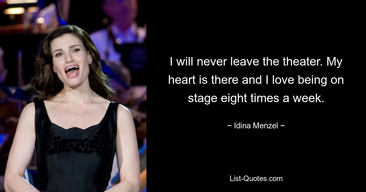 I will never leave the theater. My heart is there and I love being on stage eight times a week. — © Idina Menzel