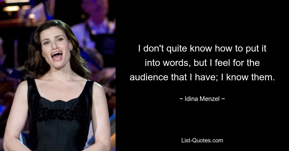 I don't quite know how to put it into words, but I feel for the audience that I have; I know them. — © Idina Menzel