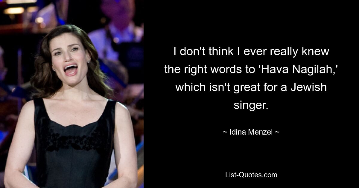 I don't think I ever really knew the right words to 'Hava Nagilah,' which isn't great for a Jewish singer. — © Idina Menzel