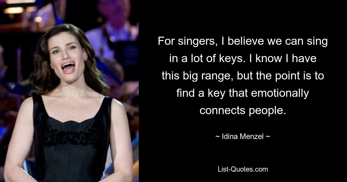 For singers, I believe we can sing in a lot of keys. I know I have this big range, but the point is to find a key that emotionally connects people. — © Idina Menzel