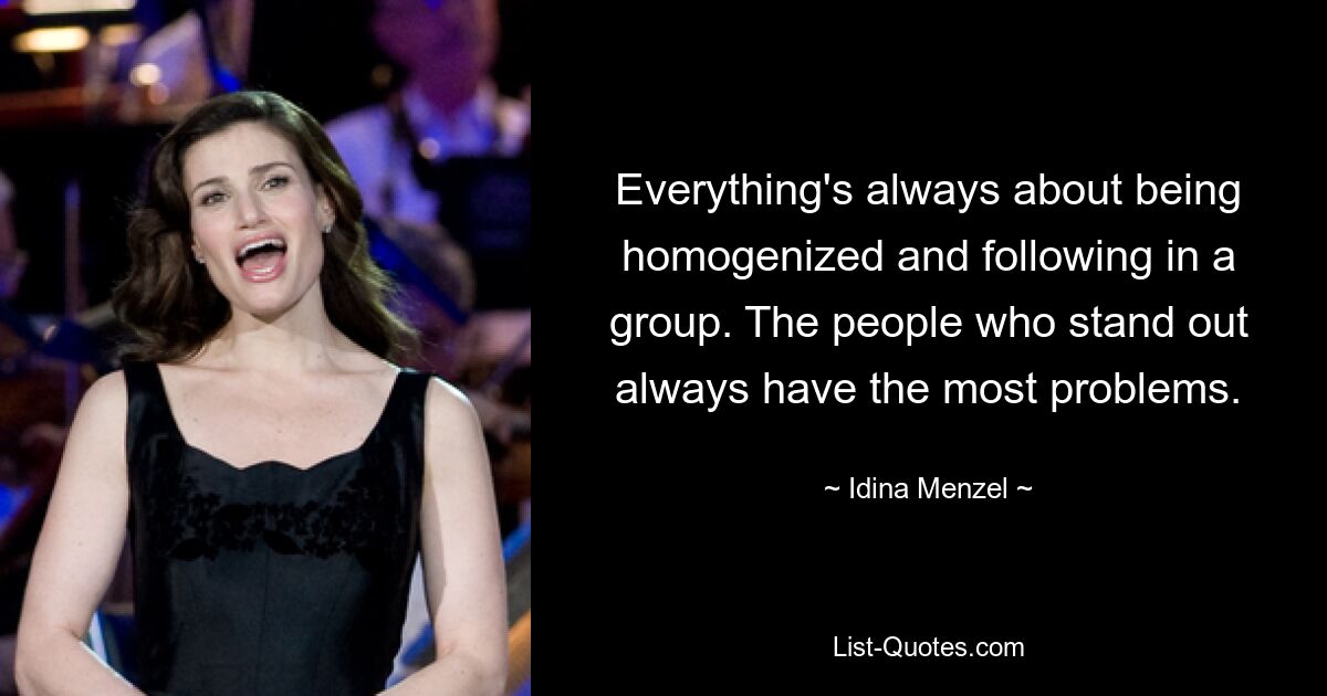 Everything's always about being homogenized and following in a group. The people who stand out always have the most problems. — © Idina Menzel