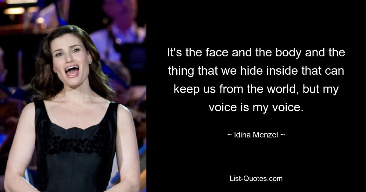 It's the face and the body and the thing that we hide inside that can keep us from the world, but my voice is my voice. — © Idina Menzel