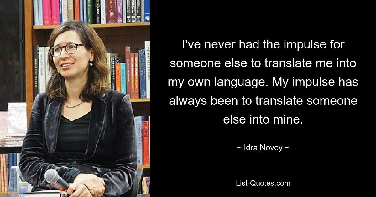 I've never had the impulse for someone else to translate me into my own language. My impulse has always been to translate someone else into mine. — © Idra Novey