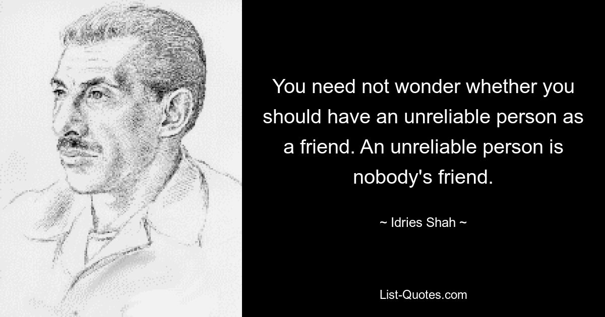 You need not wonder whether you should have an unreliable person as a friend. An unreliable person is nobody's friend. — © Idries Shah