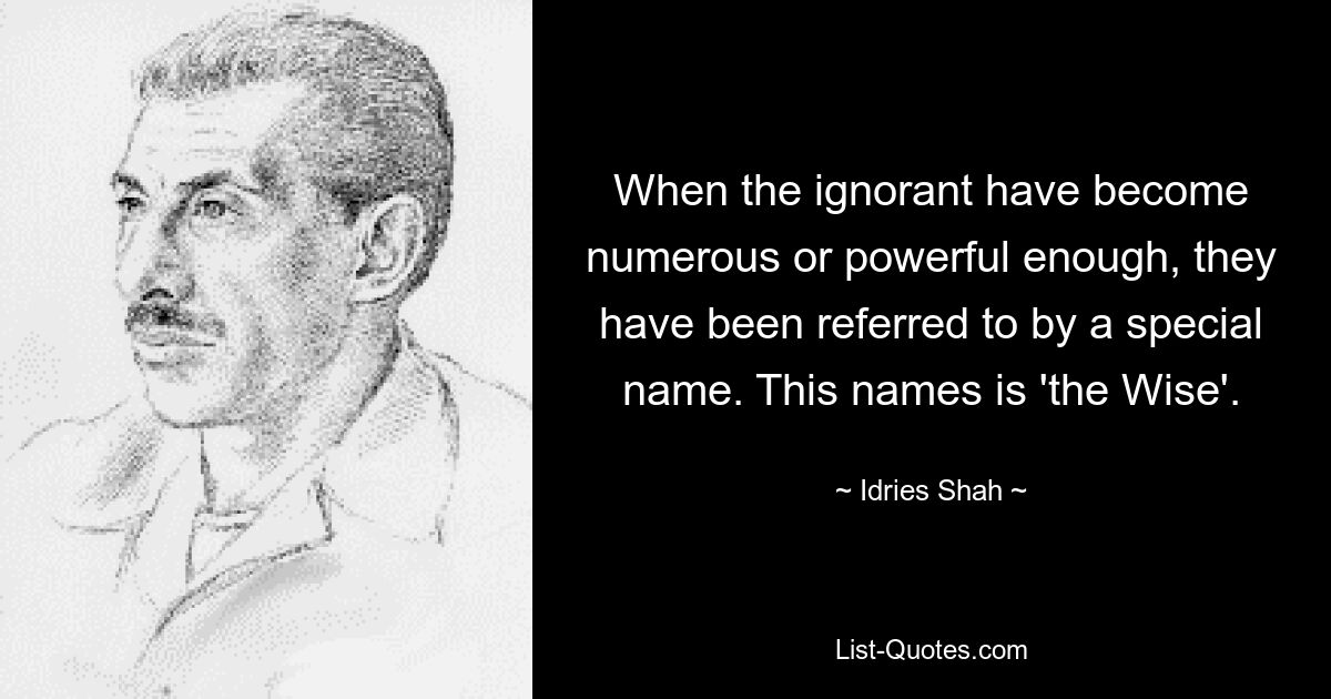 When the ignorant have become numerous or powerful enough, they have been referred to by a special name. This names is 'the Wise'. — © Idries Shah