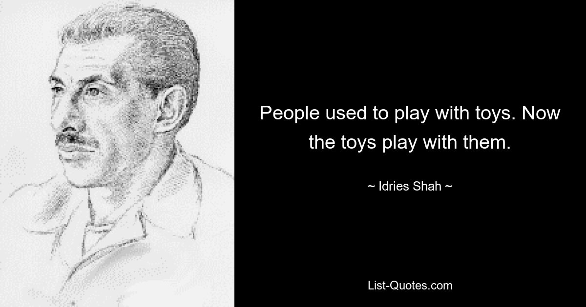 People used to play with toys. Now the toys play with them. — © Idries Shah