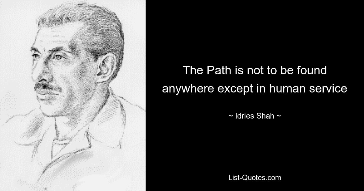 The Path is not to be found anywhere except in human service — © Idries Shah