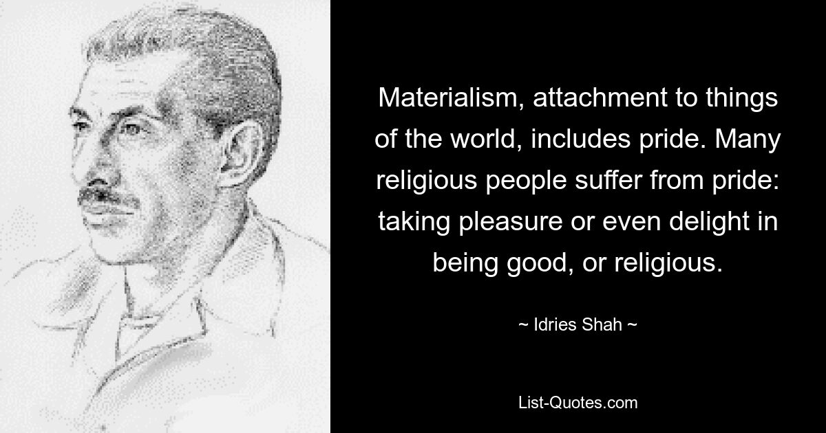 Materialism, attachment to things of the world, includes pride. Many religious people suffer from pride: taking pleasure or even delight in being good, or religious. — © Idries Shah