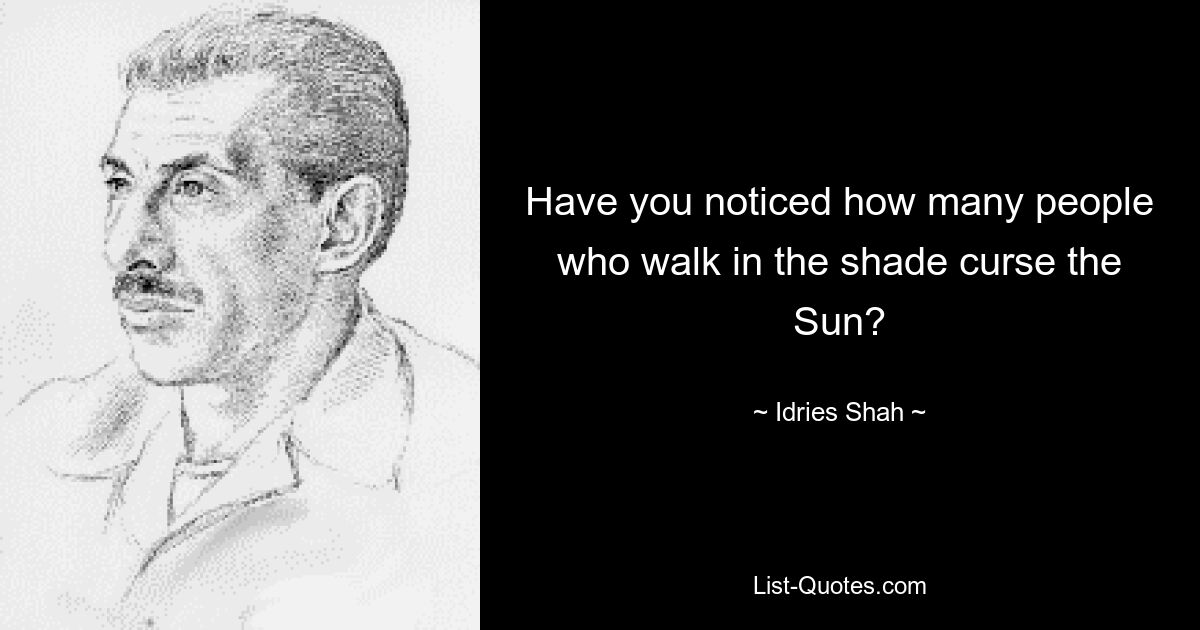 Have you noticed how many people who walk in the shade curse the Sun? — © Idries Shah