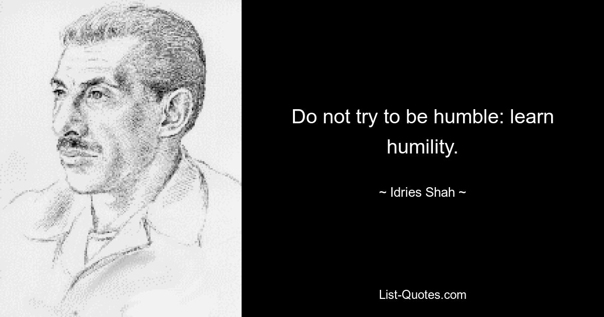 Do not try to be humble: learn humility. — © Idries Shah