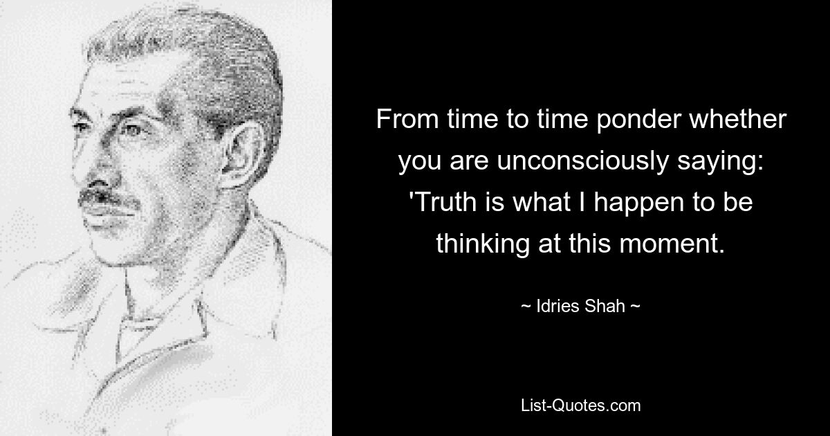 From time to time ponder whether you are unconsciously saying: 'Truth is what I happen to be thinking at this moment. — © Idries Shah