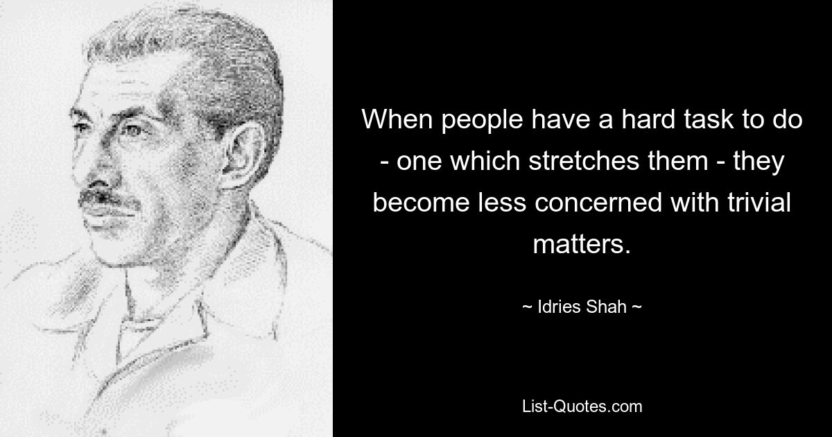 When people have a hard task to do - one which stretches them - they become less concerned with trivial matters. — © Idries Shah