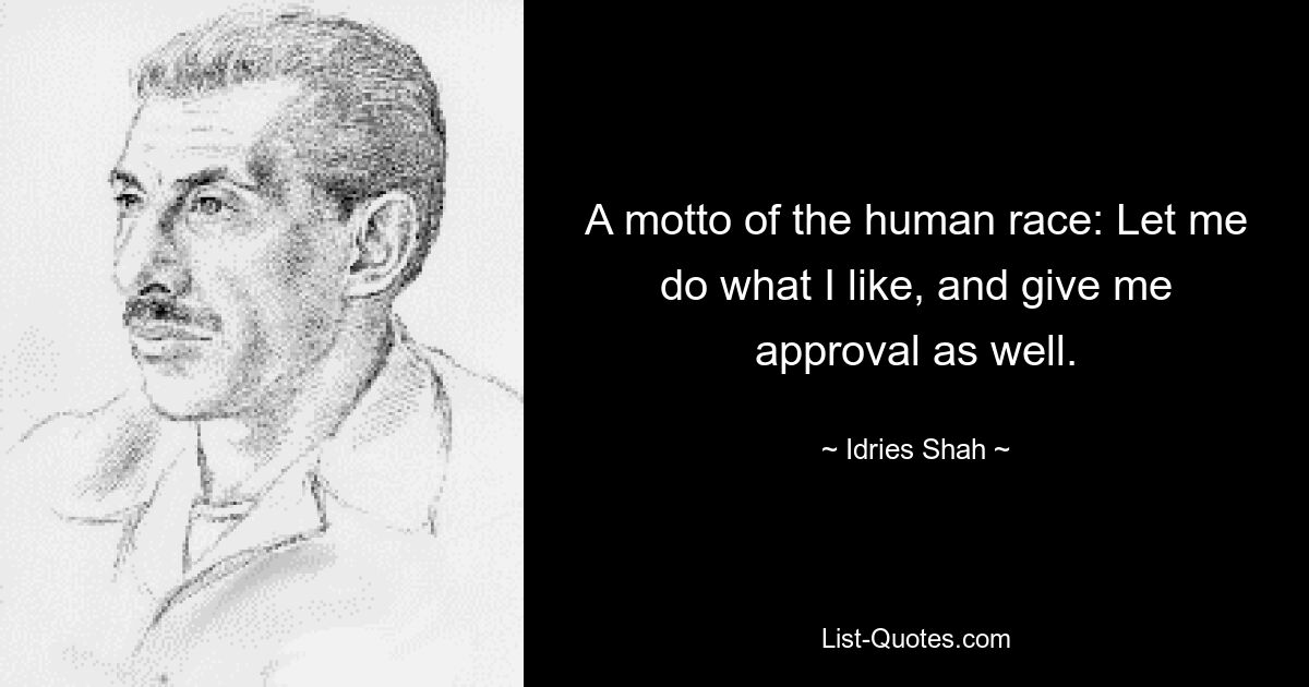 A motto of the human race: Let me do what I like, and give me approval as well. — © Idries Shah